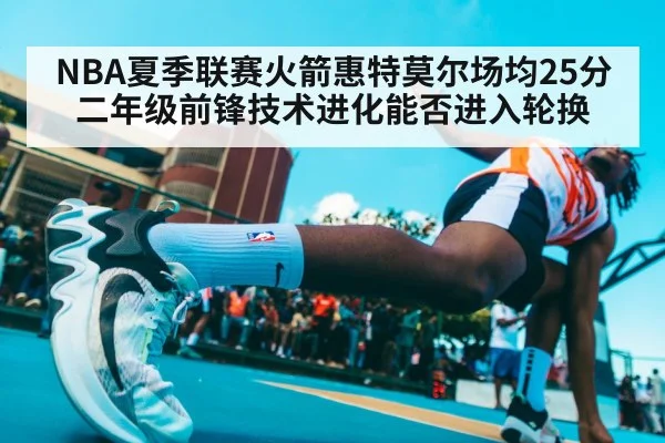 NBA夏季联赛火箭惠特莫尔场均25分 二年级前锋技术进化能否进入轮换