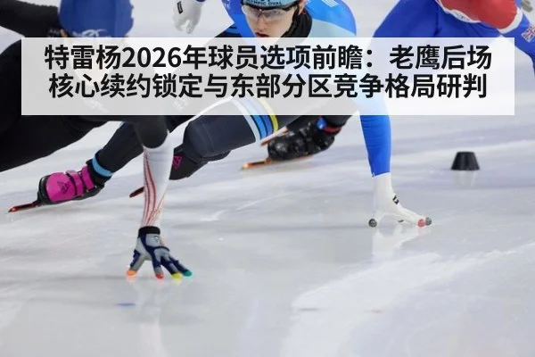 特雷杨2026年球员选项前瞻：老鹰后场核心续约锁定与东部分区竞争格局研判