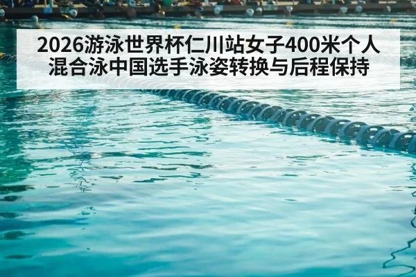 2026游泳世界杯仁川站女子400米个人混合泳中国选手泳姿转换与后程保持
