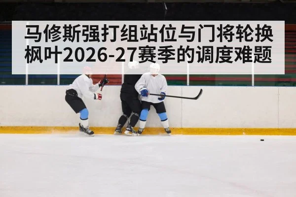 马修斯强打组站位与门将轮换 枫叶2026-27赛季的调度难题