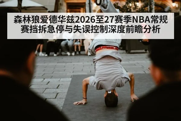 森林狼爱德华兹2026至27赛季NBA常规赛挡拆急停与失误控制深度前瞻分析