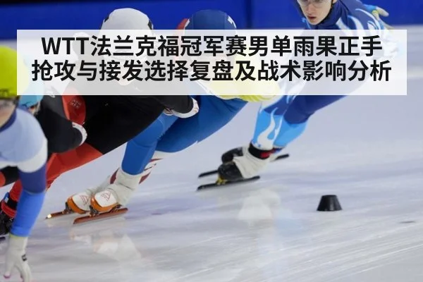 WTT法兰克福冠军赛男单雨果正手抢攻与接发选择复盘及战术影响分析